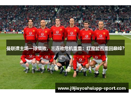 曼联遭主场一球惜败，三连败危机重重：红魔能否重回巅峰？